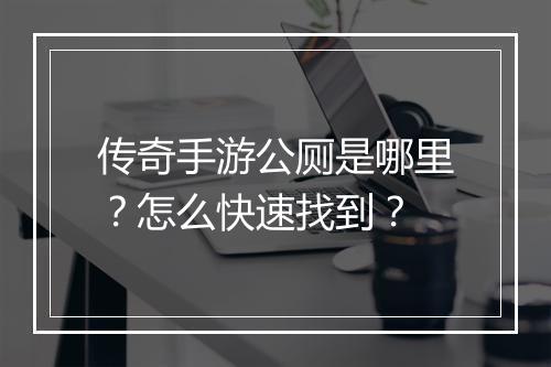 传奇手游公厕是哪里？怎么快速找到？