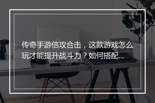 传奇手游倍攻合击，这款游戏怎么玩才能提升战斗力？如何搭配技能？