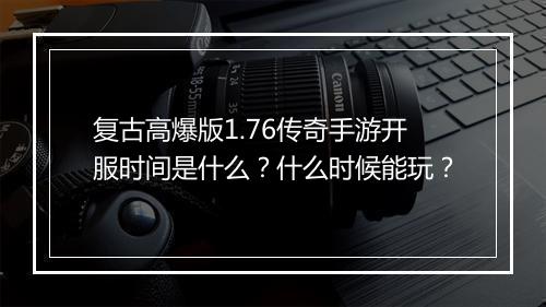 复古高爆版1.76传奇手游开服时间是什么？什么时候能玩？