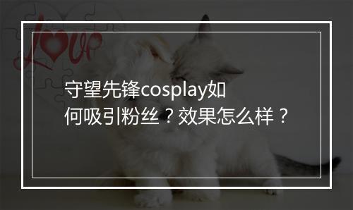 守望先锋cosplay如何吸引粉丝？效果怎么样？