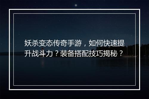 妖杀变态传奇手游，如何快速提升战斗力？装备搭配技巧揭秘？