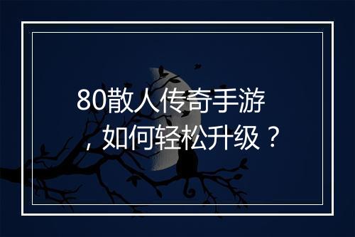 80散人传奇手游，如何轻松升级？