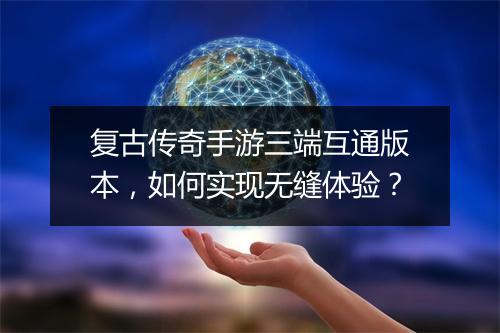 复古传奇手游三端互通版本，如何实现无缝体验？