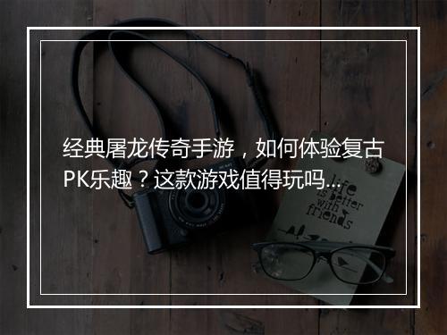 经典屠龙传奇手游，如何体验复古PK乐趣？这款游戏值得玩吗？
