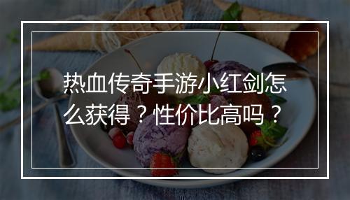 热血传奇手游小红剑怎么获得？性价比高吗？