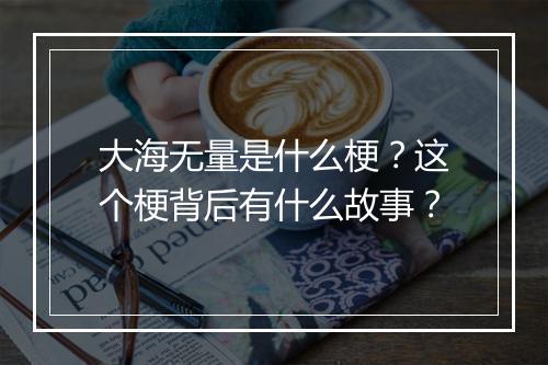 大海无量是什么梗？这个梗背后有什么故事？