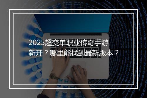 2025超变单职业传奇手游新开？哪里能找到最新版本？