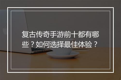 复古传奇手游前十都有哪些？如何选择最佳体验？