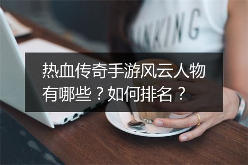 热血传奇手游风云人物有哪些？如何排名？