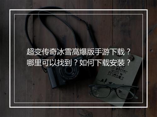 超变传奇冰雪高爆版手游下载？哪里可以找到？如何下载安装？
