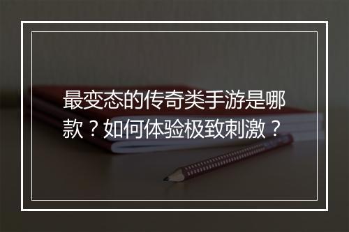最变态的传奇类手游是哪款？如何体验极致刺激？