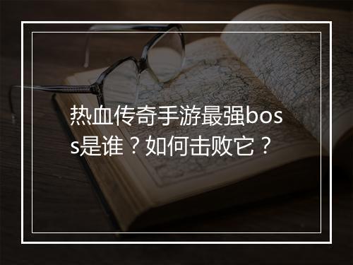 热血传奇手游最强boss是谁？如何击败它？