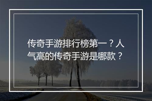 传奇手游排行榜第一？人气高的传奇手游是哪款？