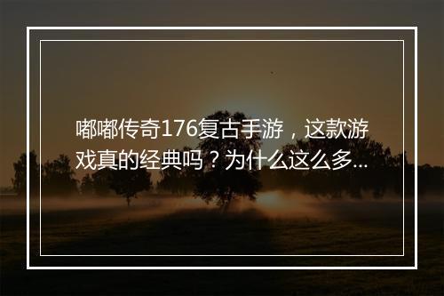 嘟嘟传奇176复古手游，这款游戏真的经典吗？为什么这么多人喜欢？