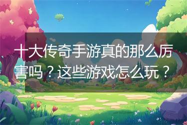 十大传奇手游真的那么厉害吗？这些游戏怎么玩？