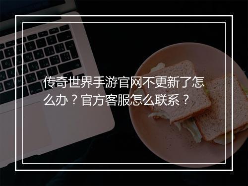 传奇世界手游官网不更新了怎么办？官方客服怎么联系？