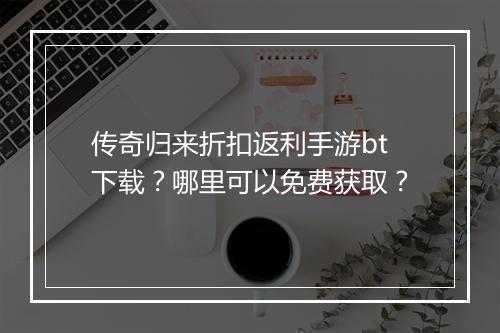 传奇归来折扣返利手游bt下载？哪里可以免费获取？