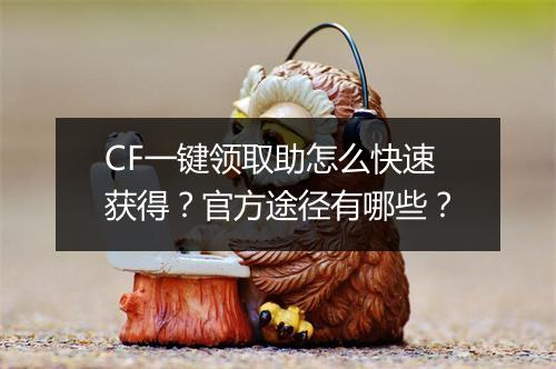 CF一键领取助怎么快速获得？官方途径有哪些？