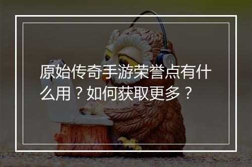 原始传奇手游荣誉点有什么用？如何获取更多？