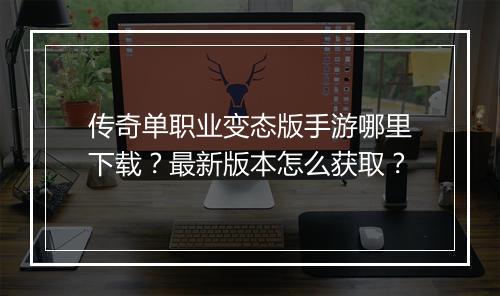 传奇单职业变态版手游哪里下载？最新版本怎么获取？