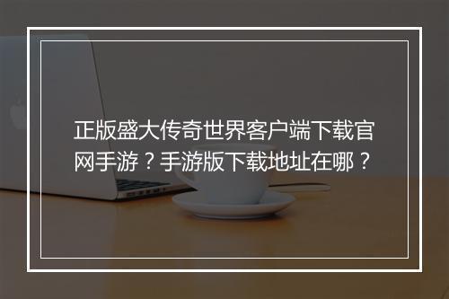 正版盛大传奇世界客户端下载官网手游？手游版下载地址在哪？