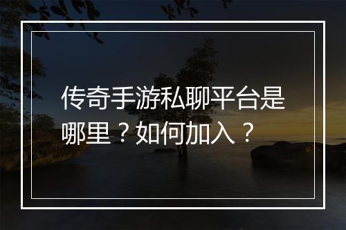 传奇手游私聊平台是哪里？如何加入？