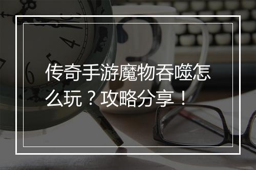 传奇手游魔物吞噬怎么玩？攻略分享！