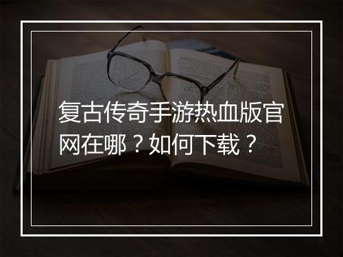 复古传奇手游热血版官网在哪？如何下载？