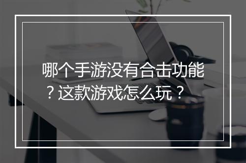 哪个手游没有合击功能？这款游戏怎么玩？
