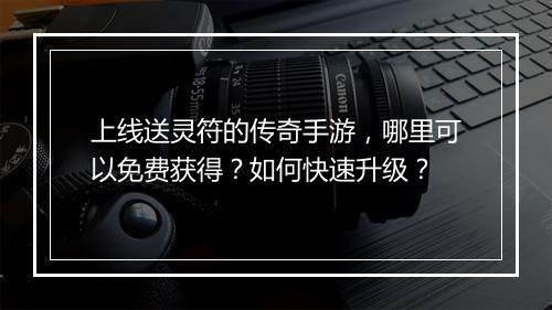 上线送灵符的传奇手游，哪里可以免费获得？如何快速升级？