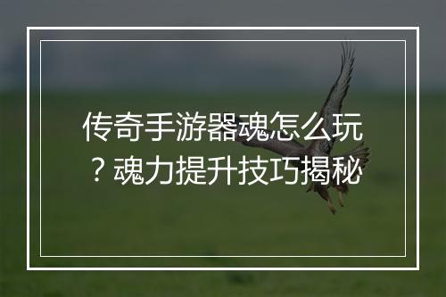 传奇手游器魂怎么玩？魂力提升技巧揭秘
