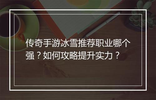 传奇手游冰雪推荐职业哪个强？如何攻略提升实力？