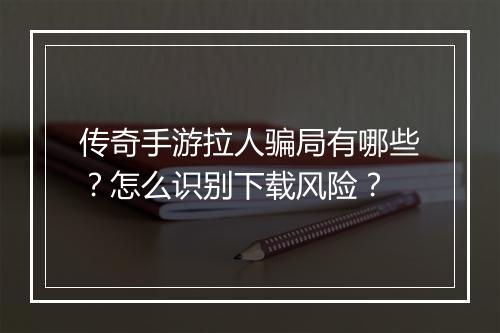 传奇手游拉人骗局有哪些？怎么识别下载风险？