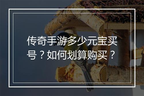 传奇手游多少元宝买号？如何划算购买？