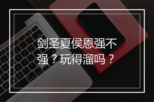 剑圣夏侯恩强不强？玩得溜吗？