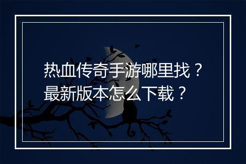 热血传奇手游哪里找？最新版本怎么下载？