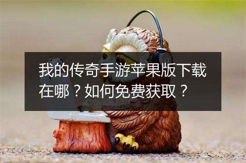 我的传奇手游苹果版下载在哪？如何免费获取？