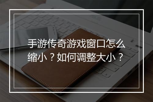 手游传奇游戏窗口怎么缩小？如何调整大小？