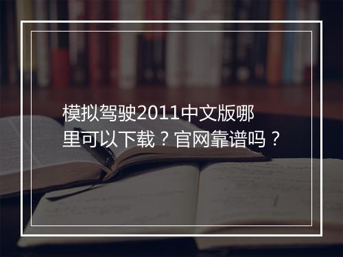模拟驾驶2011中文版哪里可以下载？官网靠谱吗？