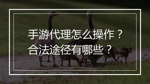 手游代理怎么操作？合法途径有哪些？