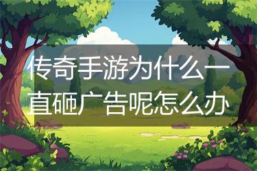 传奇手游为什么一直砸广告呢怎么办