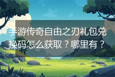 手游传奇自由之刃礼包兑换码怎么获取？哪里有？