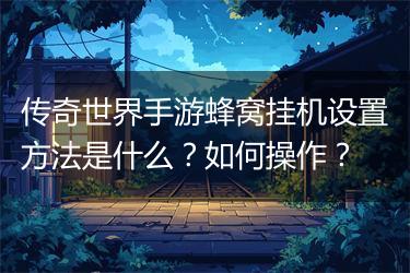 传奇世界手游蜂窝挂机设置方法是什么？如何操作？