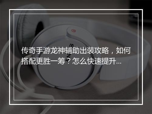 传奇手游龙神辅助出装攻略，如何搭配更胜一筹？怎么快速提升战斗力？