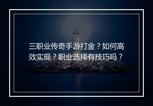 三职业传奇手游打金？如何高效实现？职业选择有技巧吗？