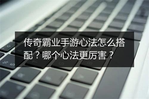 传奇霸业手游心法怎么搭配？哪个心法更厉害？