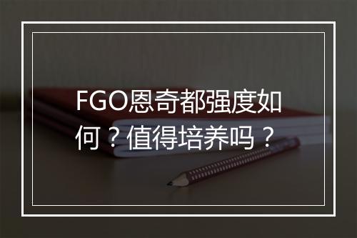 FGO恩奇都强度如何？值得培养吗？