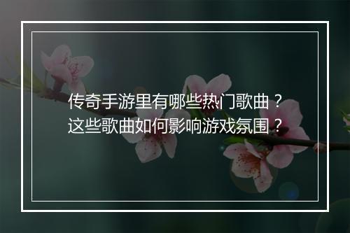 传奇手游里有哪些热门歌曲？这些歌曲如何影响游戏氛围？