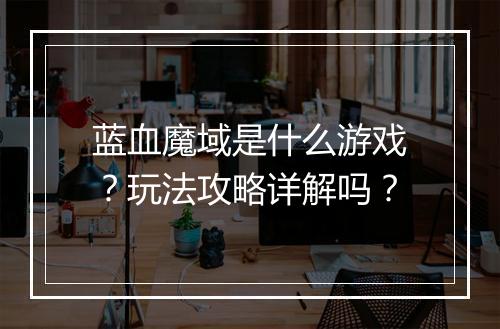 蓝血魔域是什么游戏？玩法攻略详解吗？