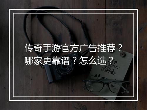 传奇手游官方广告推荐？哪家更靠谱？怎么选？
